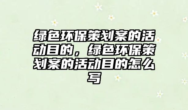 綠色環(huán)保策劃案的活動(dòng)目的，綠色環(huán)保策劃案的活動(dòng)目的怎么寫