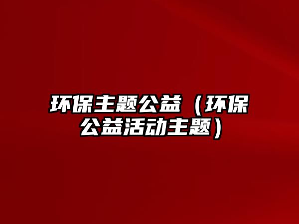 環(huán)保主題公益（環(huán)保公益活動主題）