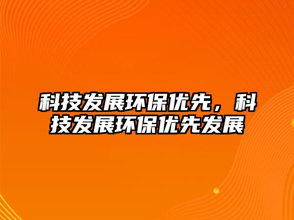 科技發(fā)展環(huán)保優(yōu)先，科技發(fā)展環(huán)保優(yōu)先發(fā)展