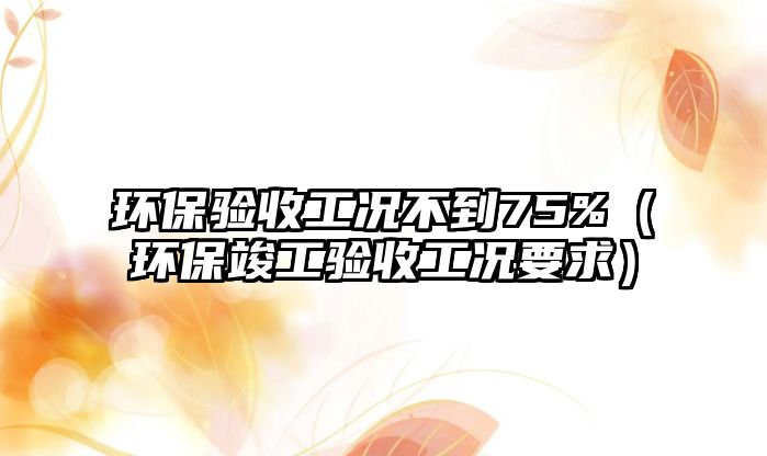 環(huán)保驗(yàn)收工況不到75%（環(huán)?？⒐を?yàn)收工況要求）