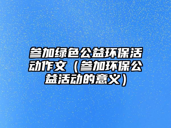 參加綠色公益環(huán)?；顒幼魑模▍⒓迎h(huán)保公益活動的意義）