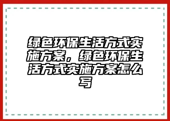 綠色環(huán)保生活方式實(shí)施方案，綠色環(huán)保生活方式實(shí)施方案怎么寫(xiě)