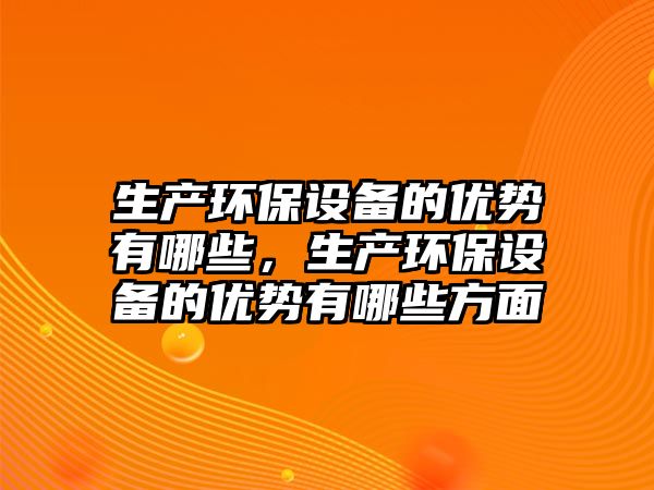 生產(chǎn)環(huán)保設(shè)備的優(yōu)勢(shì)有哪些，生產(chǎn)環(huán)保設(shè)備的優(yōu)勢(shì)有哪些方面