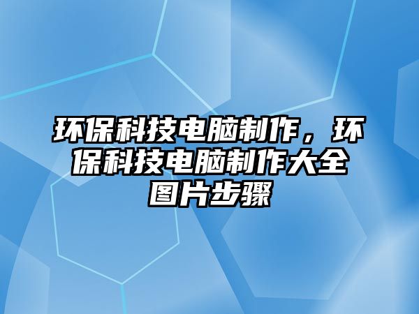 環(huán)保科技電腦制作，環(huán)?？萍茧娔X制作大全圖片步驟