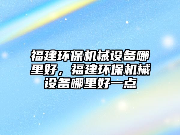 福建環(huán)保機(jī)械設(shè)備哪里好，福建環(huán)保機(jī)械設(shè)備哪里好一點(diǎn)