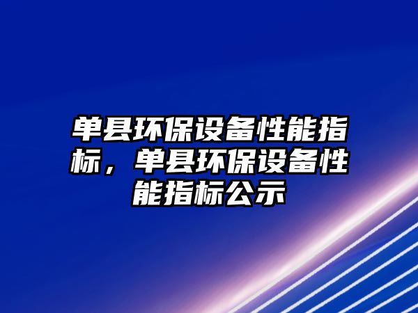 單縣環(huán)保設備性能指標，單縣環(huán)保設備性能指標公示