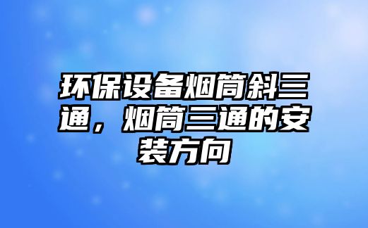 環(huán)保設(shè)備煙筒斜三通，煙筒三通的安裝方向