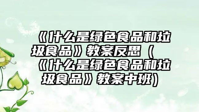 《什么是綠色食品和垃圾食品》教案反思（《什么是綠色食品和垃圾食品》教案中班）