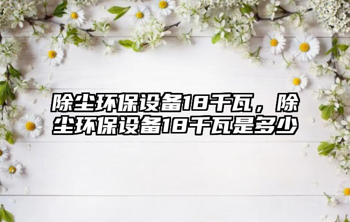 除塵環(huán)保設備18千瓦，除塵環(huán)保設備18千瓦是多少