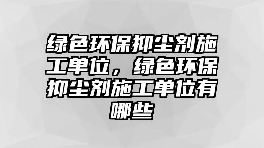 綠色環(huán)保抑塵劑施工單位，綠色環(huán)保抑塵劑施工單位有哪些