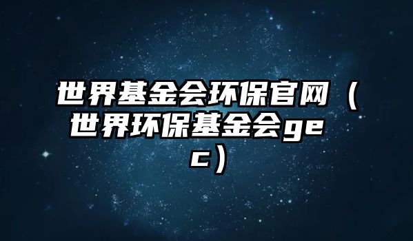 世界基金會環(huán)保官網(wǎng)（世界環(huán)?；饡e c）