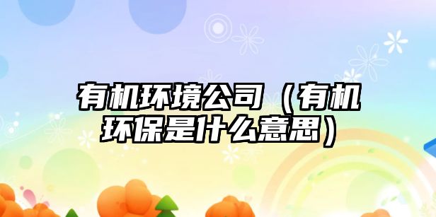 有機(jī)環(huán)境公司（有機(jī)環(huán)保是什么意思）
