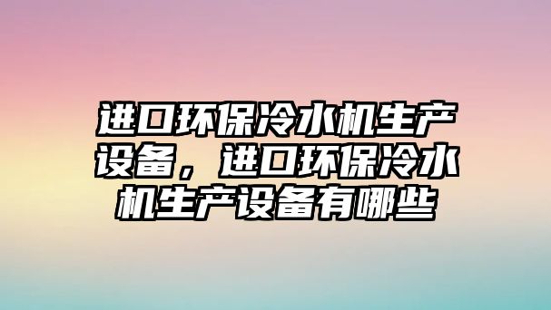 進口環(huán)保冷水機生產(chǎn)設(shè)備，進口環(huán)保冷水機生產(chǎn)設(shè)備有哪些