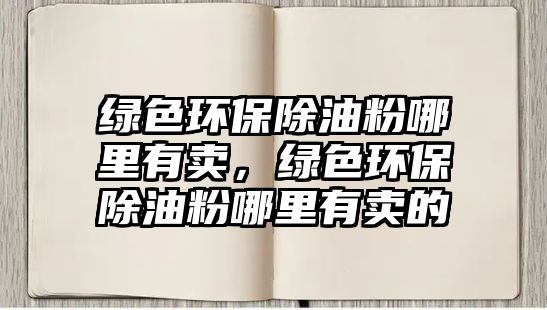 綠色環(huán)保除油粉哪里有賣，綠色環(huán)保除油粉哪里有賣的