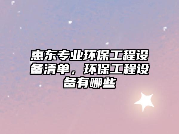 惠東專業(yè)環(huán)保工程設(shè)備清單，環(huán)保工程設(shè)備有哪些