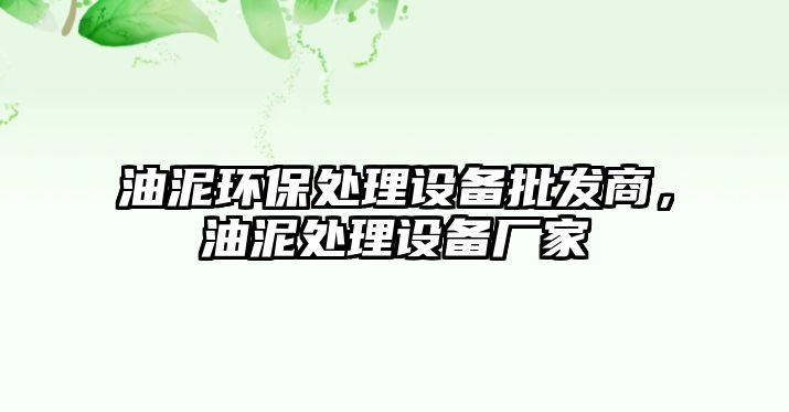 油泥環(huán)保處理設(shè)備批發(fā)商，油泥處理設(shè)備廠家
