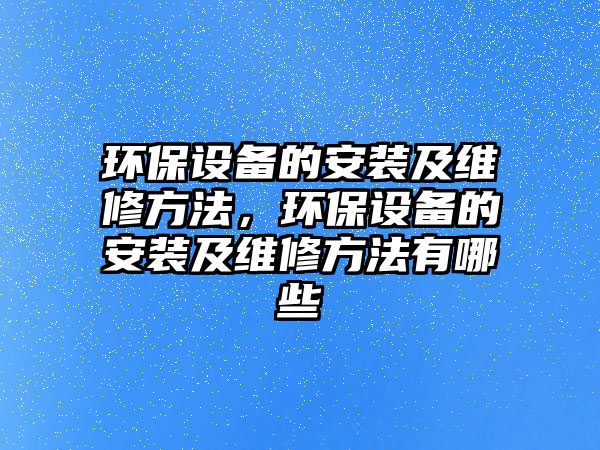 環(huán)保設(shè)備的安裝及維修方法，環(huán)保設(shè)備的安裝及維修方法有哪些