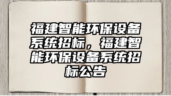 福建智能環(huán)保設(shè)備系統(tǒng)招標(biāo)，福建智能環(huán)保設(shè)備系統(tǒng)招標(biāo)公告