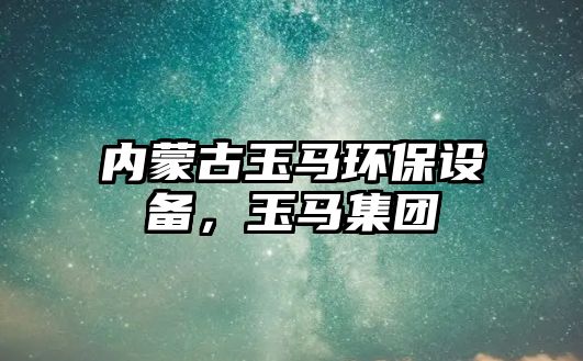 內(nèi)蒙古玉馬環(huán)保設(shè)備，玉馬集團(tuán)