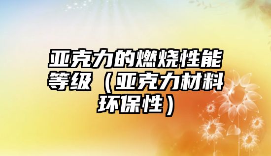 亞克力的燃燒性能等級(jí)（亞克力材料環(huán)保性）
