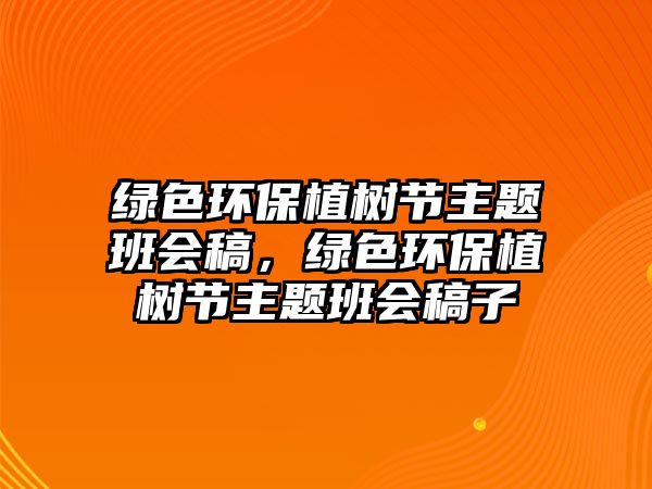 綠色環(huán)保植樹節(jié)主題班會(huì)稿，綠色環(huán)保植樹節(jié)主題班會(huì)稿子