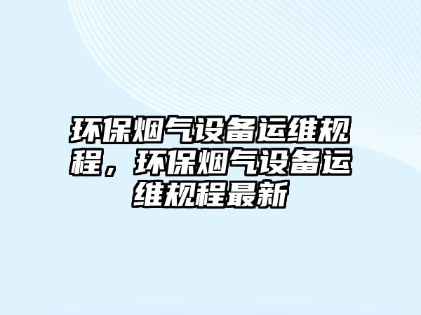 環(huán)保煙氣設(shè)備運(yùn)維規(guī)程，環(huán)保煙氣設(shè)備運(yùn)維規(guī)程最新