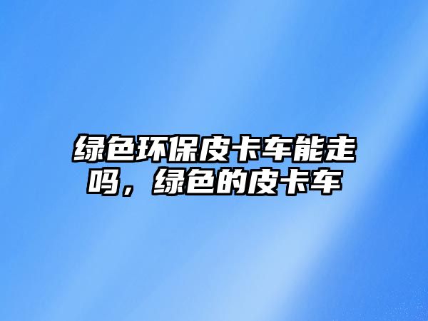 綠色環(huán)保皮卡車(chē)能走嗎，綠色的皮卡車(chē)