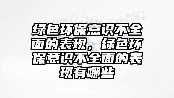 綠色環(huán)保意識(shí)不全面的表現(xiàn)，綠色環(huán)保意識(shí)不全面的表現(xiàn)有哪些