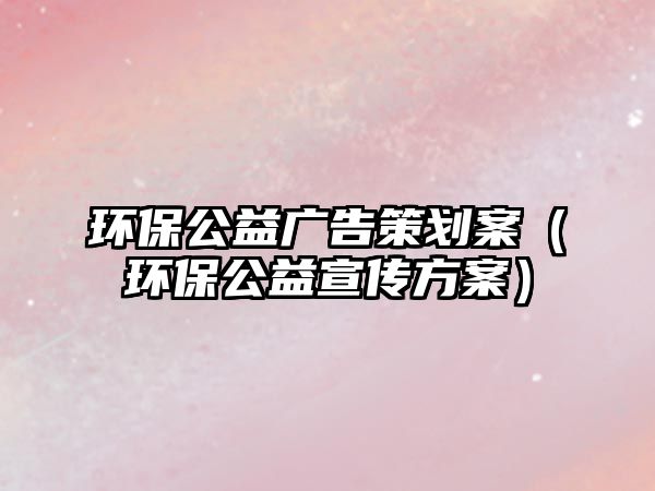 環(huán)保公益廣告策劃案（環(huán)保公益宣傳方案）