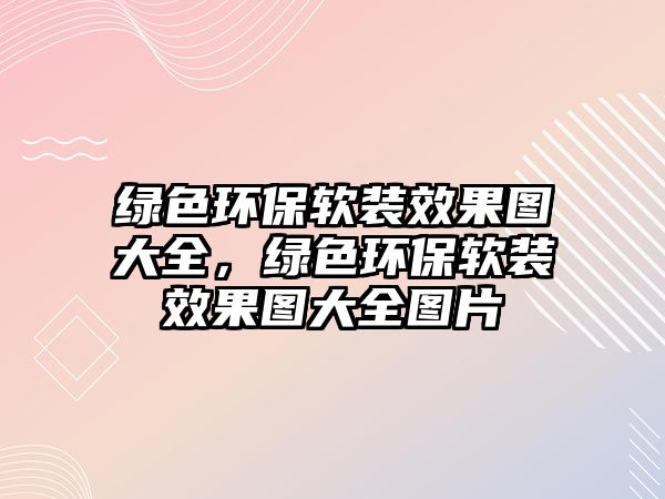 綠色環(huán)保軟裝效果圖大全，綠色環(huán)保軟裝效果圖大全圖片
