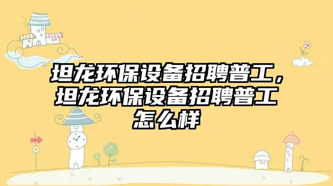 坦龍環(huán)保設(shè)備招聘普工，坦龍環(huán)保設(shè)備招聘普工怎么樣