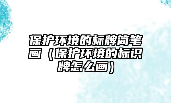 保護(hù)環(huán)境的標(biāo)牌簡筆畫（保護(hù)環(huán)境的標(biāo)識牌怎么畫）