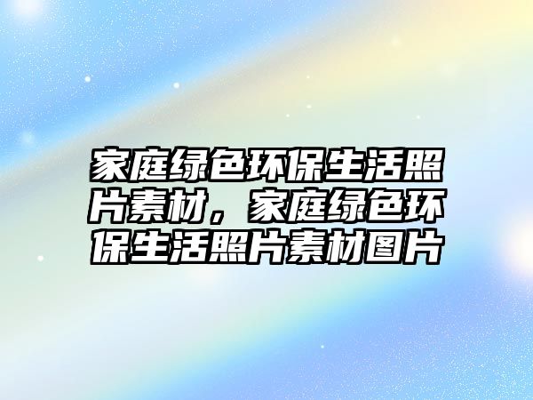 家庭綠色環(huán)保生活照片素材，家庭綠色環(huán)保生活照片素材圖片