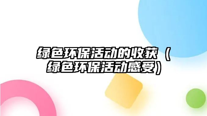 綠色環(huán)?；顒?dòng)的收獲（綠色環(huán)?；顒?dòng)感受）