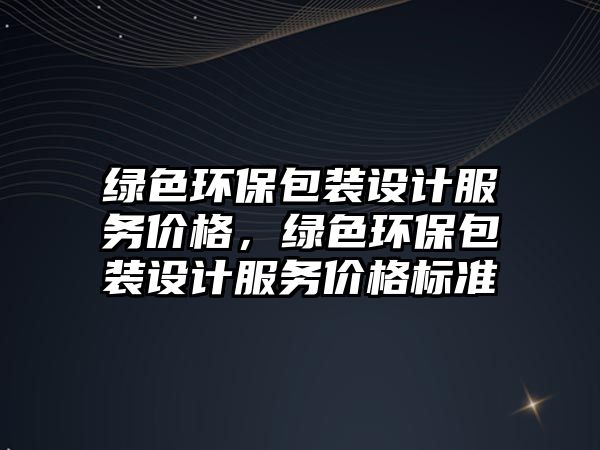 綠色環(huán)保包裝設(shè)計(jì)服務(wù)價(jià)格，綠色環(huán)保包裝設(shè)計(jì)服務(wù)價(jià)格標(biāo)準(zhǔn)