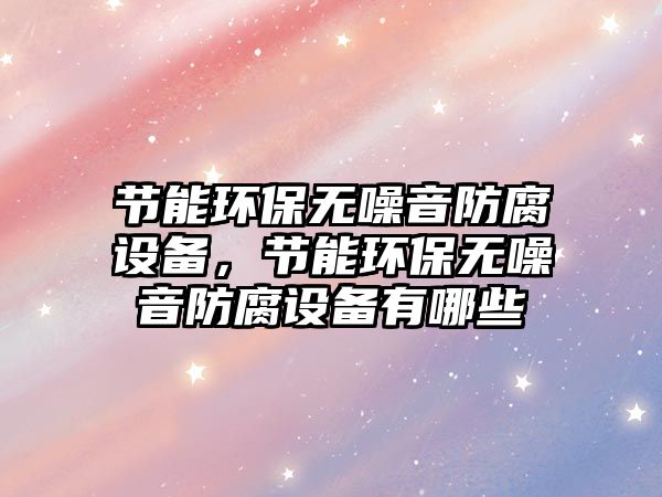 節(jié)能環(huán)保無(wú)噪音防腐設(shè)備，節(jié)能環(huán)保無(wú)噪音防腐設(shè)備有哪些