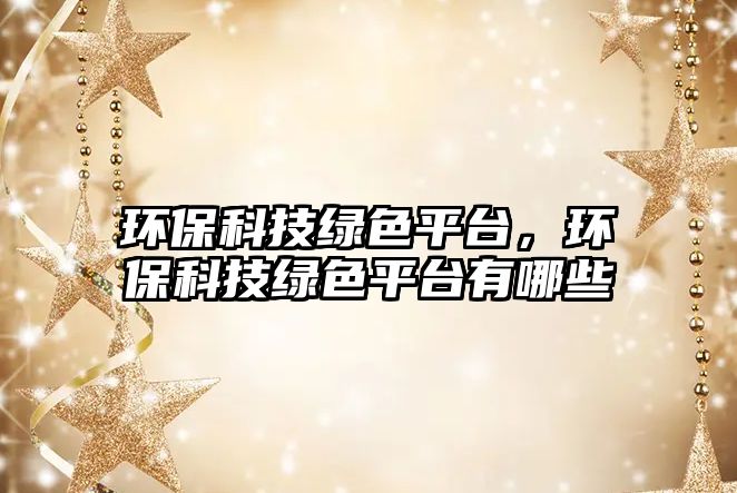 環(huán)保科技綠色平臺(tái)，環(huán)?？萍季G色平臺(tái)有哪些