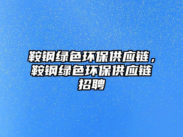 鞍鋼綠色環(huán)保供應(yīng)鏈，鞍鋼綠色環(huán)保供應(yīng)鏈招聘