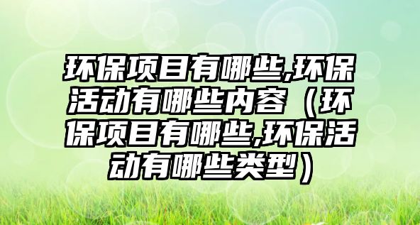 環(huán)保項(xiàng)目有哪些,環(huán)?；顒?dòng)有哪些內(nèi)容（環(huán)保項(xiàng)目有哪些,環(huán)保活動(dòng)有哪些類型）
