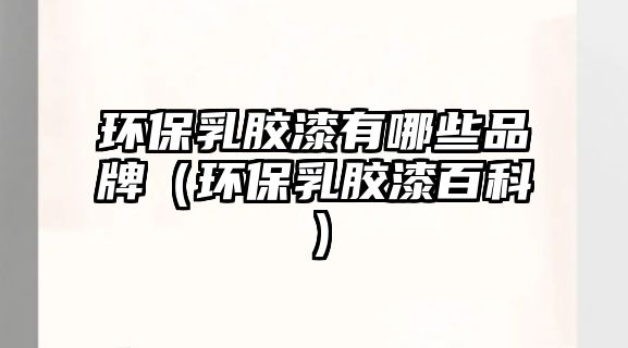 環(huán)保乳膠漆有哪些品牌（環(huán)保乳膠漆百科）