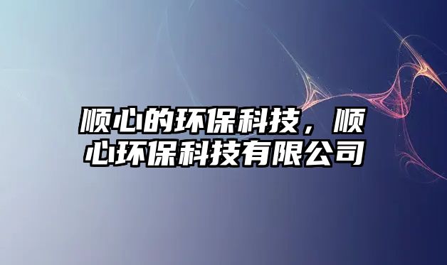 順心的環(huán)?？萍迹樞沫h(huán)?？萍加邢薰?/> 
									</a>
									<h4 class=