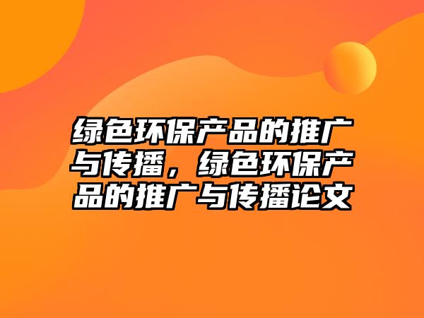 綠色環(huán)保產(chǎn)品的推廣與傳播，綠色環(huán)保產(chǎn)品的推廣與傳播論文