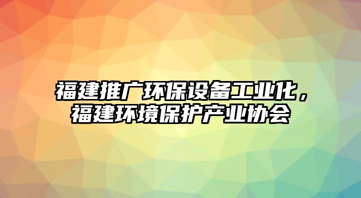 福建推廣環(huán)保設(shè)備工業(yè)化，福建環(huán)境保護產(chǎn)業(yè)協(xié)會
