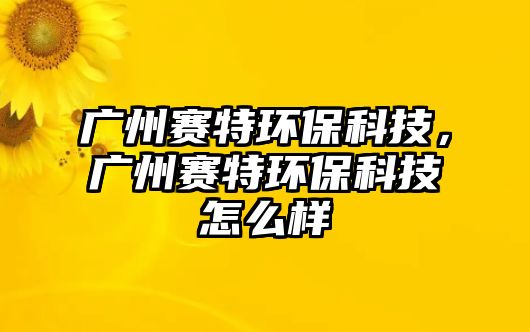 廣州賽特環(huán)?？萍?，廣州賽特環(huán)保科技怎么樣
