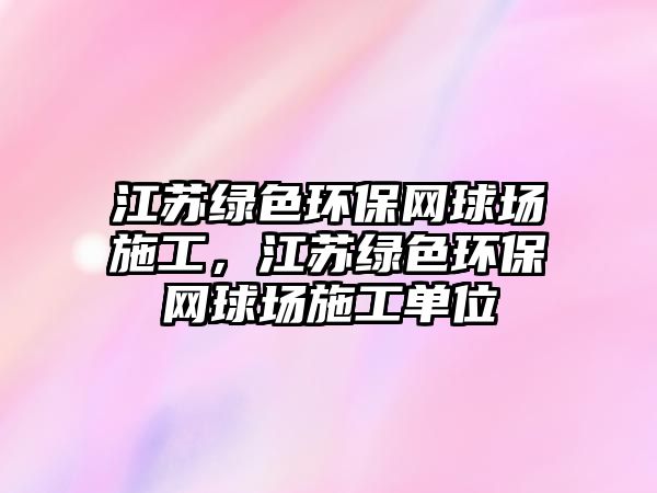 江蘇綠色環(huán)保網(wǎng)球場施工，江蘇綠色環(huán)保網(wǎng)球場施工單位