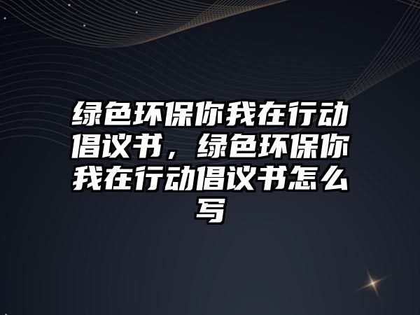 綠色環(huán)保你我在行動倡議書，綠色環(huán)保你我在行動倡議書怎么寫