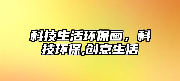 科技生活環(huán)保畫，科技環(huán)保,創(chuàng)意生活