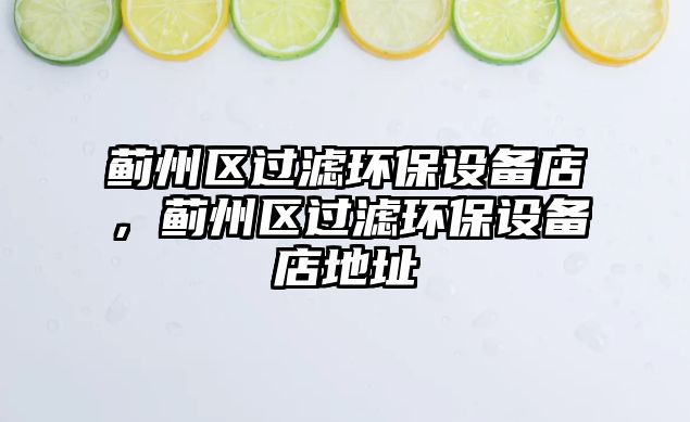 薊州區(qū)過(guò)濾環(huán)保設(shè)備店，薊州區(qū)過(guò)濾環(huán)保設(shè)備店地址