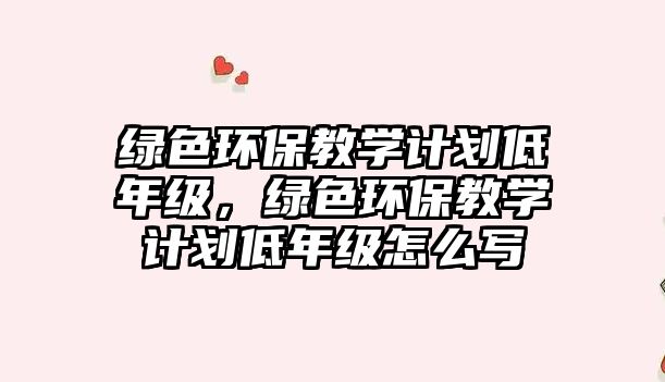 綠色環(huán)保教學計劃低年級，綠色環(huán)保教學計劃低年級怎么寫