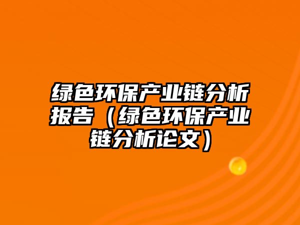 綠色環(huán)保產業(yè)鏈分析報告（綠色環(huán)保產業(yè)鏈分析論文）